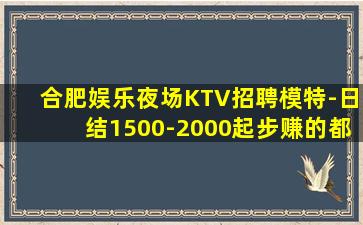 合肥娱乐夜场KTV招聘模特-日结1500-2000起步赚的都