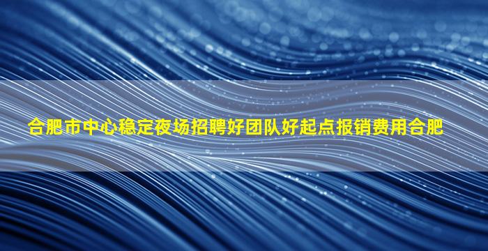 合肥市中心稳定夜场招聘好团队好起点报销费用合肥