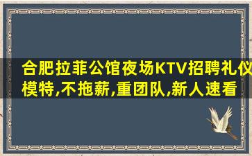 合肥拉菲公馆夜场KTV招聘礼仪模特,不拖薪,重团队,新人速看