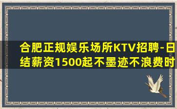 合肥正规娱乐场所KTV招聘-日结薪资1500起不墨迹不浪费时