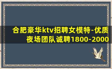 合肥豪华ktv招聘女模特-优质夜场团队诚聘1800-2000