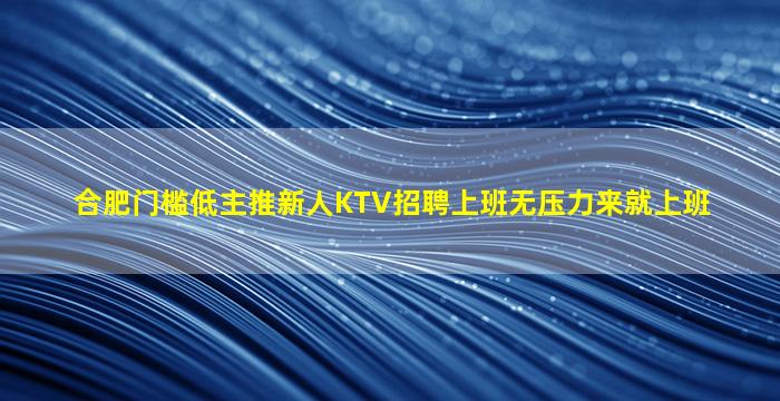 合肥门槛低主推新人KTV招聘上班无压力来就上班