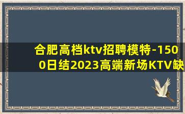 合肥高档ktv招聘模特-1500日结2023高端新场KTV缺