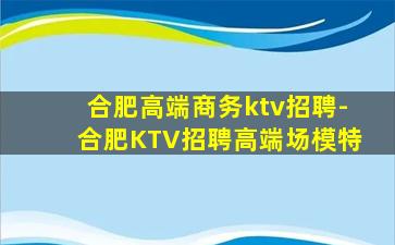 合肥高端商务ktv招聘-合肥KTV招聘高端场模特