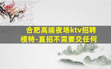 合肥高端夜场ktv招聘模特-直招不需要交任何