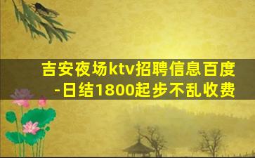 吉安夜场ktv招聘信息百度-日结1800起步不乱收费