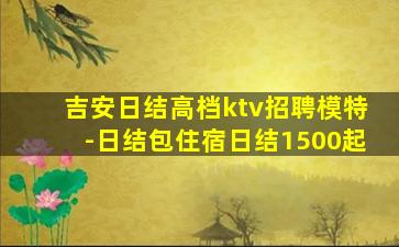 吉安日结高档ktv招聘模特-日结包住宿日结1500起