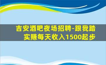 吉安酒吧夜场招聘-跟我踏实赚每天收入1500起步