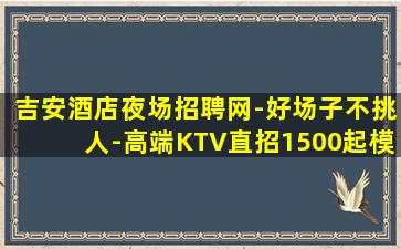 吉安酒店夜场招聘网-好场子不挑人-高端KTV直招1500起模