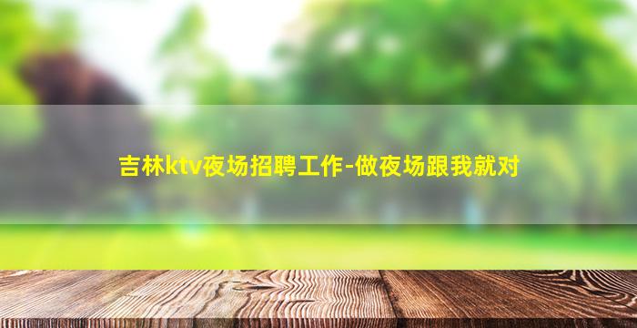 吉林ktv夜场招聘工作-做夜场跟我就对