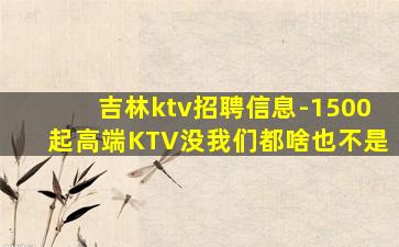 吉林ktv招聘信息-1500起高端KTV没我们都啥也不是