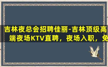 吉林夜总会招聘佳丽-吉林顶级高端夜场KTV直聘，夜场入职，免