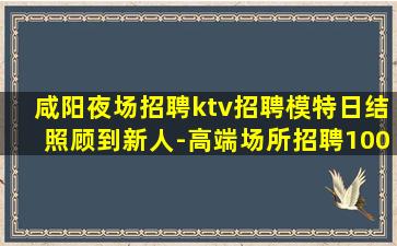 咸阳夜场招聘ktv招聘模特日结照顾到新人-高端场所招聘100