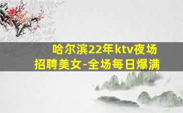 哈尔滨22年ktv夜场招聘美女-全场每日爆满