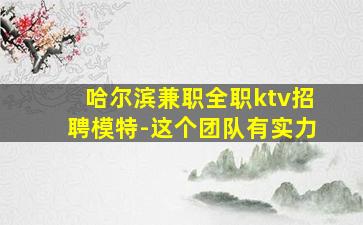 哈尔滨兼职全职ktv招聘模特-这个团队有实力