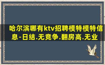 哈尔滨哪有ktv招聘模特模特信息-日结.无竞争.翻房高.无业