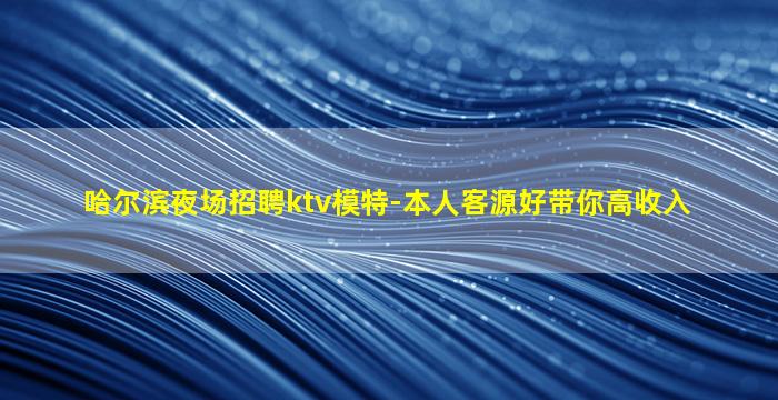 哈尔滨夜场招聘ktv模特-本人客源好带你高收入