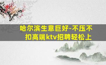 哈尔滨生意巨好-不压不扣高端ktv招聘轻松上