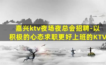 嘉兴ktv夜场夜总会招聘-以积极的心态求职更好上班的KTV