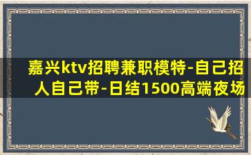 嘉兴ktv招聘兼职模特-自己招人自己带-日结1500高端夜场