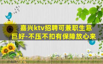 嘉兴ktv招聘可兼职生意巨好-不压不扣有保障放心来