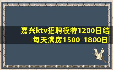 嘉兴ktv招聘模特1200日结-每天满房1500-1800日