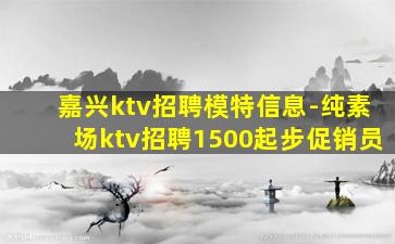 嘉兴ktv招聘模特信息-纯素场ktv招聘1500起步促销员