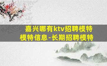 嘉兴哪有ktv招聘模特模特信息-长期招聘模特