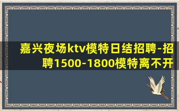 嘉兴夜场ktv模特日结招聘-招聘1500-1800模特离不开