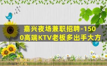 嘉兴夜场兼职招聘-1500高端KTV老板多出手大方