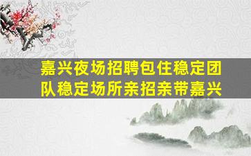 嘉兴夜场招聘包住稳定团队稳定场所亲招亲带嘉兴