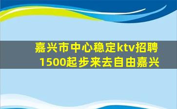 嘉兴市中心稳定ktv招聘1500起步来去自由嘉兴