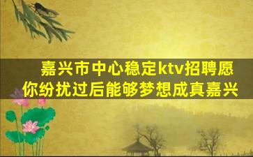 嘉兴市中心稳定ktv招聘愿你纷扰过后能够梦想成真嘉兴