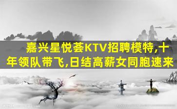 嘉兴星悦荟KTV招聘模特,十年领队带飞,日结高薪女同胞速来