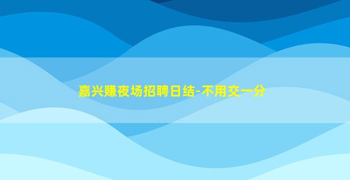 嘉兴赚夜场招聘日结-不用交一分