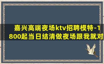 嘉兴高端夜场ktv招聘模特-1800起当日结清做夜场跟我就对