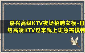 嘉兴高级KTV夜场招聘女模-日结高端KTV过来就上班急需模特