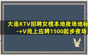 大连KTV招聘女模本地夜场地标-+V线上应聘1500起步夜场