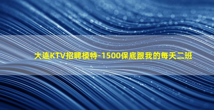 大连KTV招聘模特-1500保底跟我的每天二班