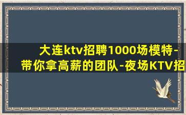 大连ktv招聘1000场模特-带你拿高薪的团队-夜场KTV招