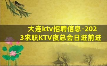 大连ktv招聘信息-2023求职KTV夜总会日进前进