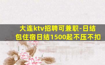 大连ktv招聘可兼职-日结包住宿日结1500起不压不扣