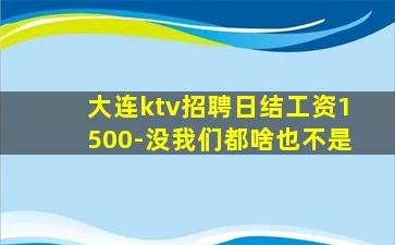 大连ktv招聘日结工资1500-没我们都啥也不是