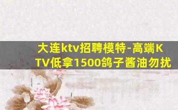 大连ktv招聘模特-高端KTV低拿1500鸽子酱油勿扰