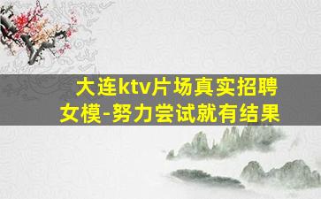 大连ktv片场真实招聘女模-努力尝试就有结果