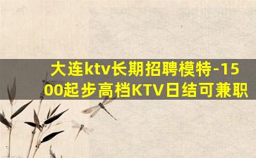 大连ktv长期招聘模特-1500起步高档KTV日结可兼职