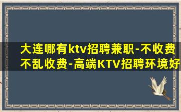 大连哪有ktv招聘兼职-不收费不乱收费-高端KTV招聘环境好