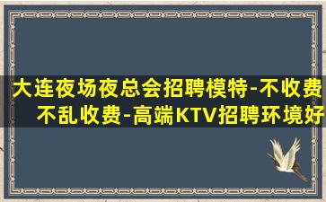 大连夜场夜总会招聘模特-不收费不乱收费-高端KTV招聘环境好