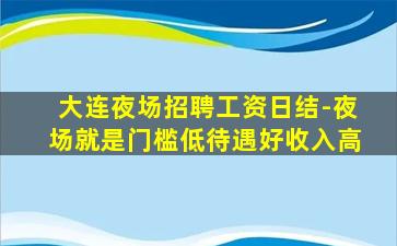 大连夜场招聘工资日结-夜场就是门槛低待遇好收入高