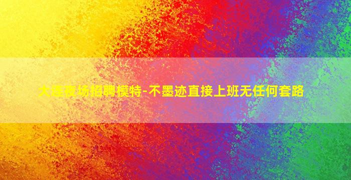 大连夜场招聘模特-不墨迹直接上班无任何套路